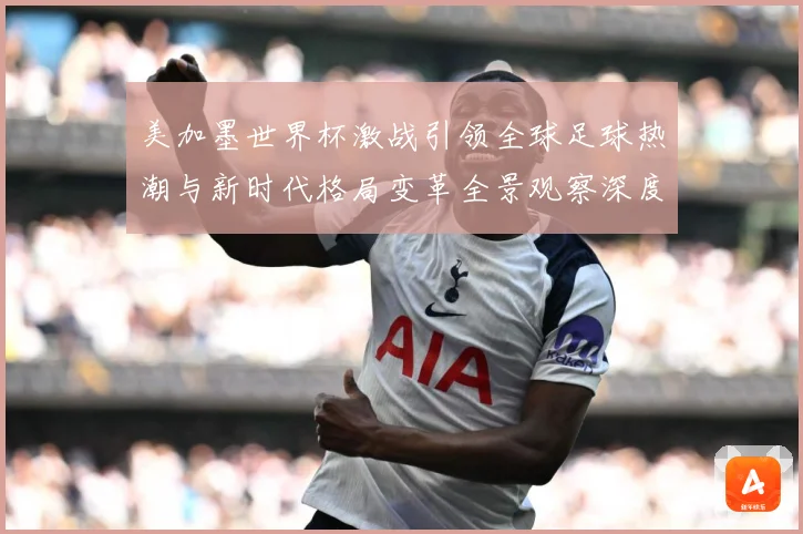 美加墨世界杯激战引领全球足球热潮与新时代格局变革全景观察深度数据研判-深度解析