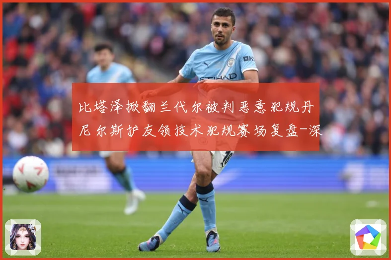 比塔泽掀翻兰代尔被判恶意犯规丹尼尔斯护友领技术犯规赛场复盘-深度解析