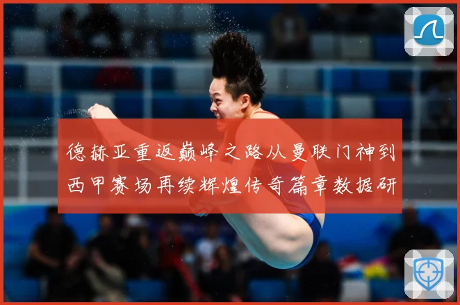德赫亚重返巅峰之路从曼联门神到西甲赛场再续辉煌传奇篇章数据研判-深度解析