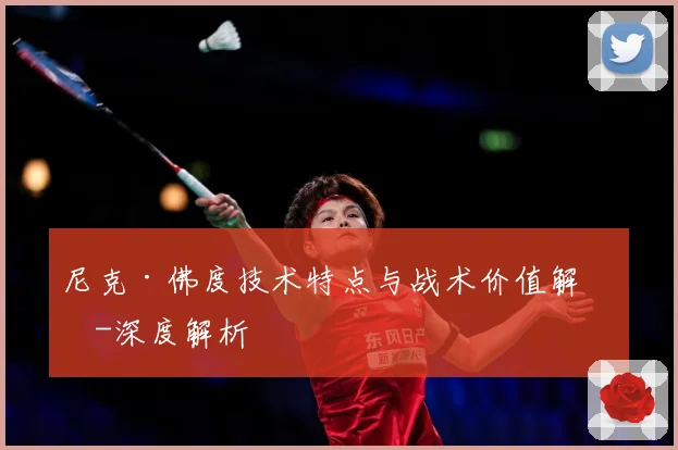 尼克·佛度技术特点与战术价值解析-深度解析