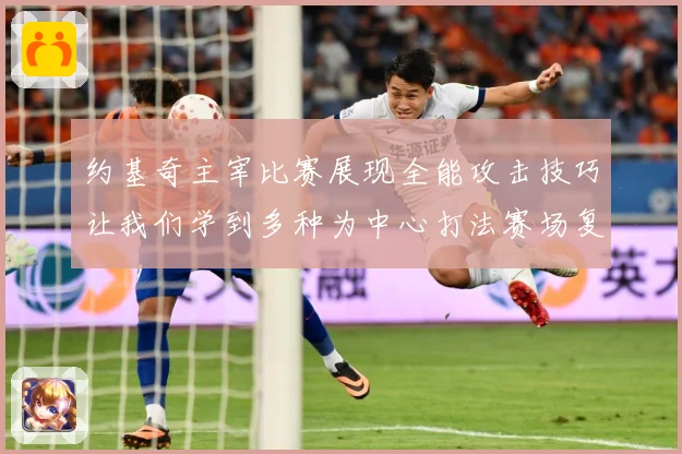 约基奇主宰比赛展现全能攻击技巧让我们学到多种为中心打法赛场复盘-深度解析