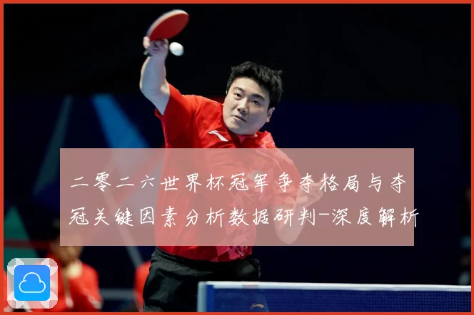 二零二六世界杯冠军争夺格局与夺冠关键因素分析数据研判-深度解析