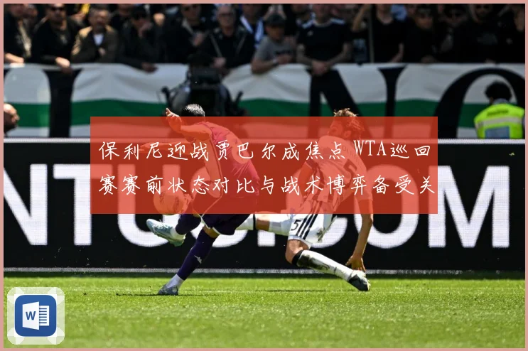 保利尼迎战贾巴尔成焦点 WTA巡回赛赛前状态对比与战术博弈备受关注-深度解析