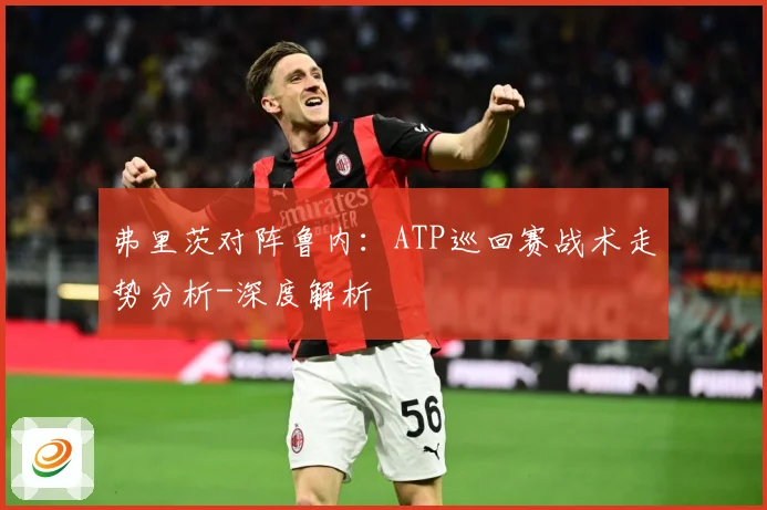 弗里茨对阵鲁内：ATP巡回赛战术走势分析-深度解析
