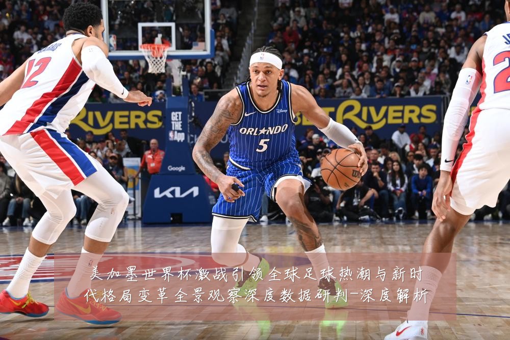 美加墨世界杯激战引领全球足球热潮与新时代格局变革全景观察深度数据研判-深度解析