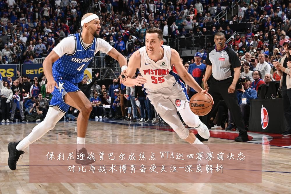 保利尼迎战贾巴尔成焦点 WTA巡回赛赛前状态对比与战术博弈备受关注-深度解析
