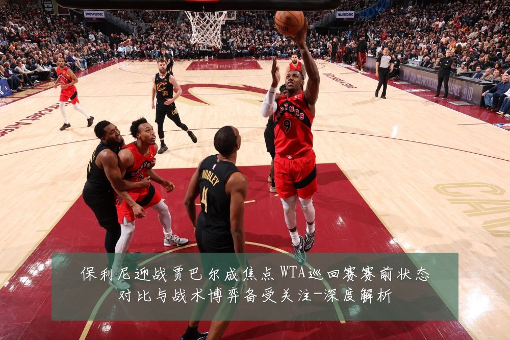 保利尼迎战贾巴尔成焦点 WTA巡回赛赛前状态对比与战术博弈备受关注-深度解析