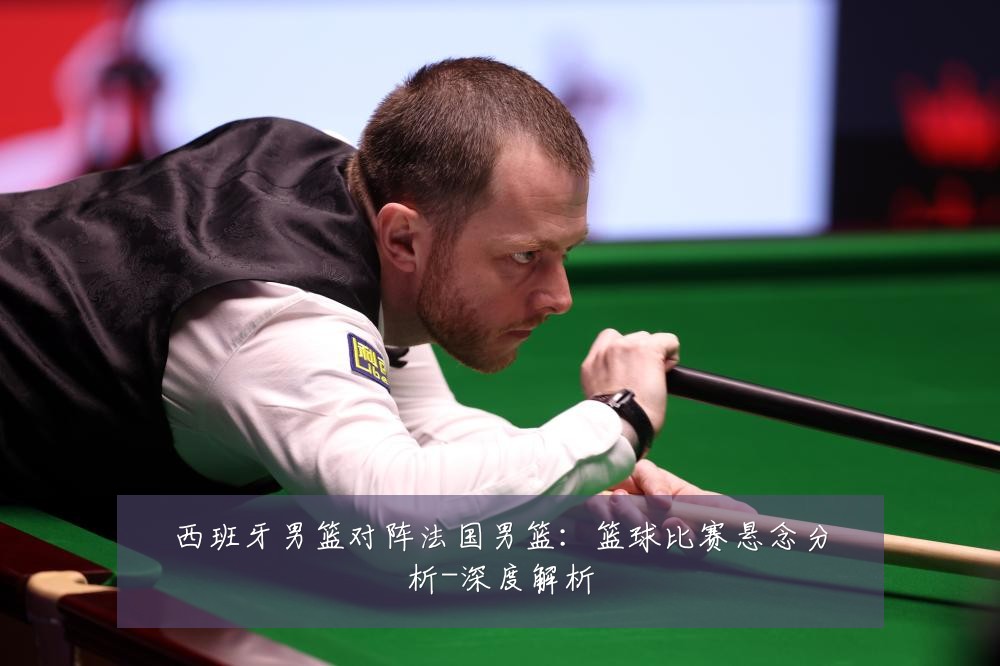 西班牙男篮对阵法国男篮:篮球比赛悬念分析-深度解析