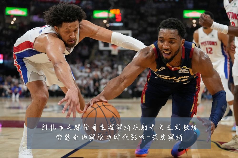 因扎吉足球传奇生涯解析从射手之王到教练智慧全面解读与时代影响-深度解析