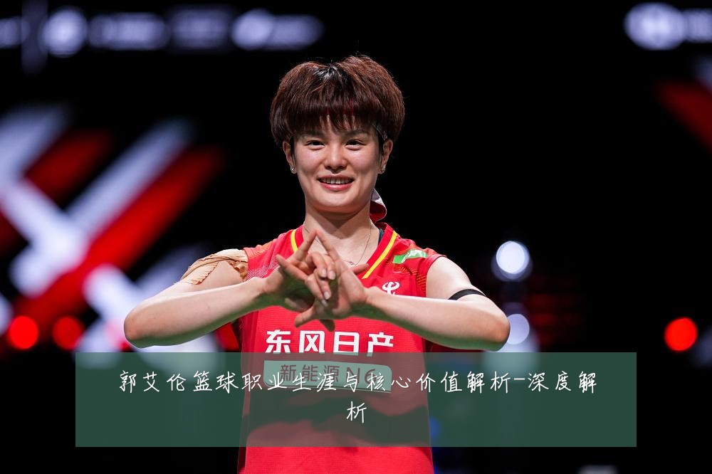 郭艾伦篮球职业生涯与核心价值解析-深度解析